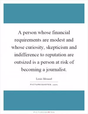A person whose financial requirements are modest and whose curiosity, skepticism and indifference to reputation are outsized is a person at risk of becoming a journalist Picture Quote #1