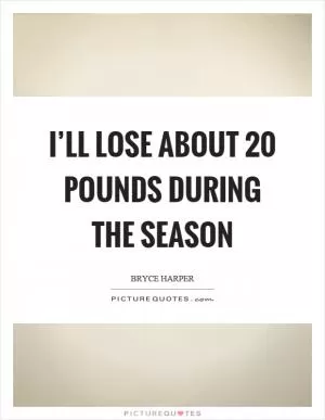 I’ll lose about 20 pounds during the season Picture Quote #1