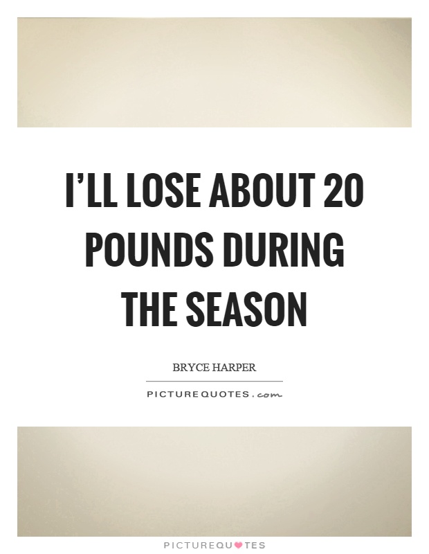 I'll lose about 20 pounds during the season Picture Quote #1