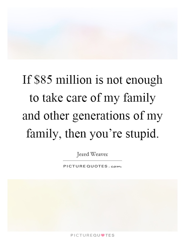 If $85 million is not enough to take care of my family and other generations of my family, then you're stupid Picture Quote #1