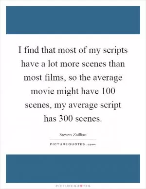 I find that most of my scripts have a lot more scenes than most films, so the average movie might have 100 scenes, my average script has 300 scenes Picture Quote #1