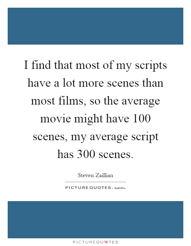 I find that most of my scripts have a lot more scenes than most films, so the average movie might have 100 scenes, my average script has 300 scenes Picture Quote #1