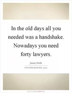 In the old days all you needed was a handshake. Nowadays you need forty lawyers Picture Quote #1
