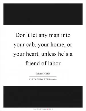 Don’t let any man into your cab, your home, or your heart, unless he’s a friend of labor Picture Quote #1