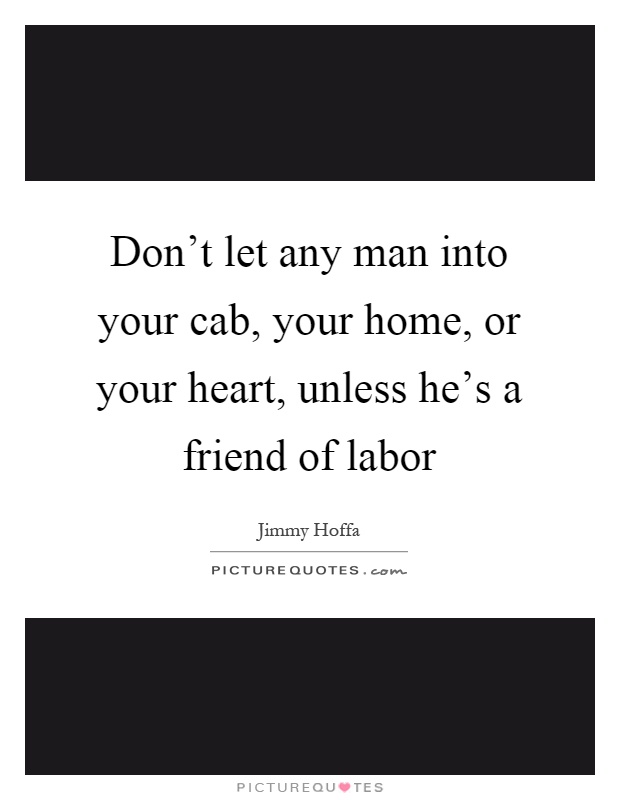 Don't let any man into your cab, your home, or your heart, unless he's a friend of labor Picture Quote #1