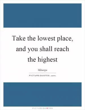 Take the lowest place, and you shall reach the highest Picture Quote #1