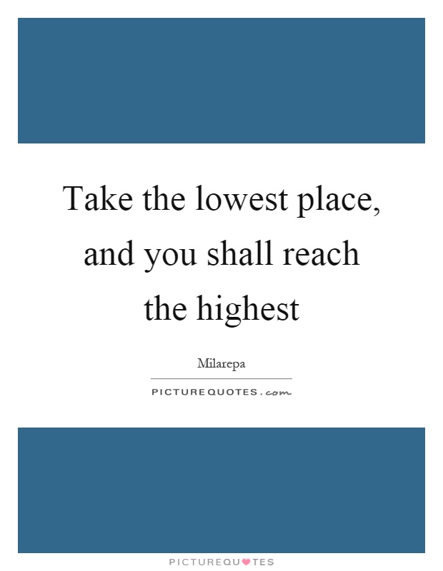 Take the lowest place, and you shall reach the highest Picture Quote #1