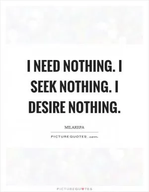 I need nothing. I seek nothing. I desire nothing Picture Quote #1