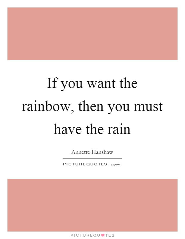 If you want the rainbow, then you must have the rain Picture Quote #1