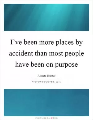 I’ve been more places by accident than most people have been on purpose Picture Quote #1