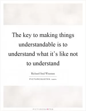 The key to making things understandable is to understand what it’s like not to understand Picture Quote #1