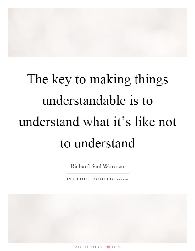 The key to making things understandable is to understand what it's like not to understand Picture Quote #1