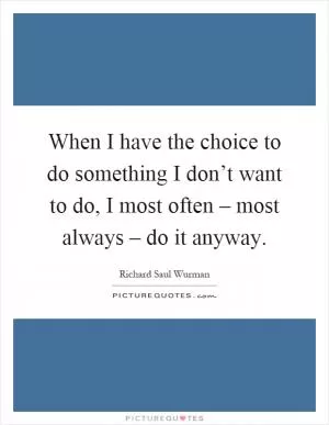 When I have the choice to do something I don’t want to do, I most often – most always – do it anyway Picture Quote #1