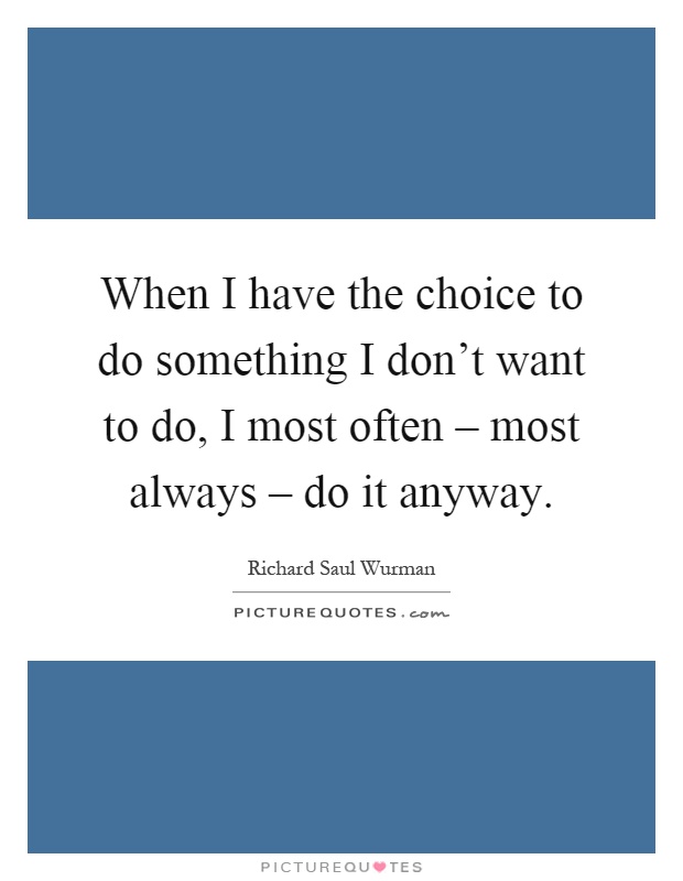 When I have the choice to do something I don't want to do, I most often – most always – do it anyway Picture Quote #1