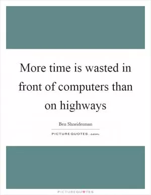 More time is wasted in front of computers than on highways Picture Quote #1
