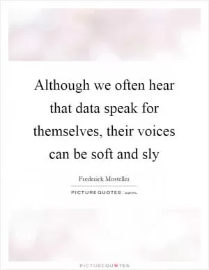 Although we often hear that data speak for themselves, their voices can be soft and sly Picture Quote #1