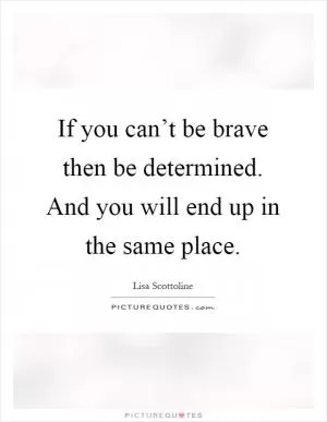 If you can’t be brave then be determined. And you will end up in the same place Picture Quote #1
