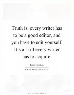 Truth is, every writer has to be a good editor, and you have to edit yourself. It’s a skill every writer has to acquire Picture Quote #1