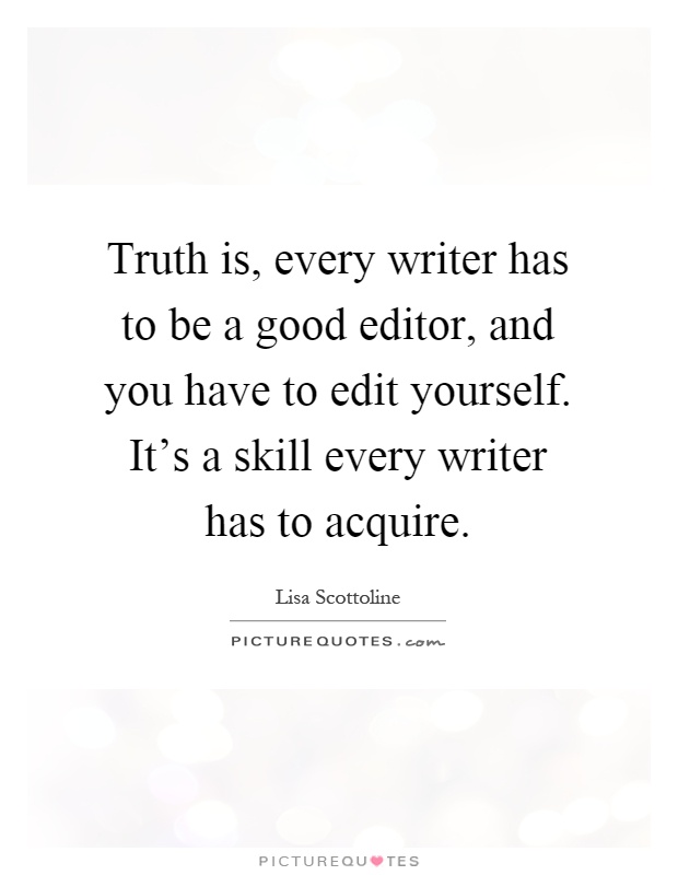 Truth is, every writer has to be a good editor, and you have to edit yourself. It's a skill every writer has to acquire Picture Quote #1