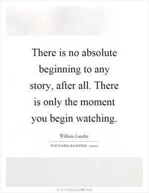 There is no absolute beginning to any story, after all. There is only the moment you begin watching Picture Quote #1