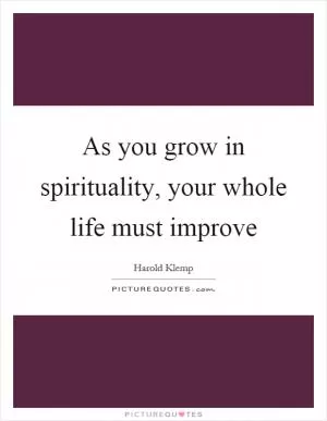 As you grow in spirituality, your whole life must improve Picture Quote #1