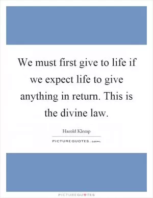 We must first give to life if we expect life to give anything in return. This is the divine law Picture Quote #1