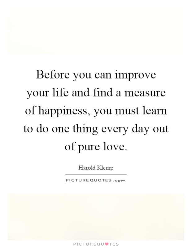 Before you can improve your life and find a measure of happiness, you must learn to do one thing every day out of pure love Picture Quote #1