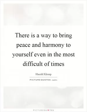 There is a way to bring peace and harmony to yourself even in the most difficult of times Picture Quote #1