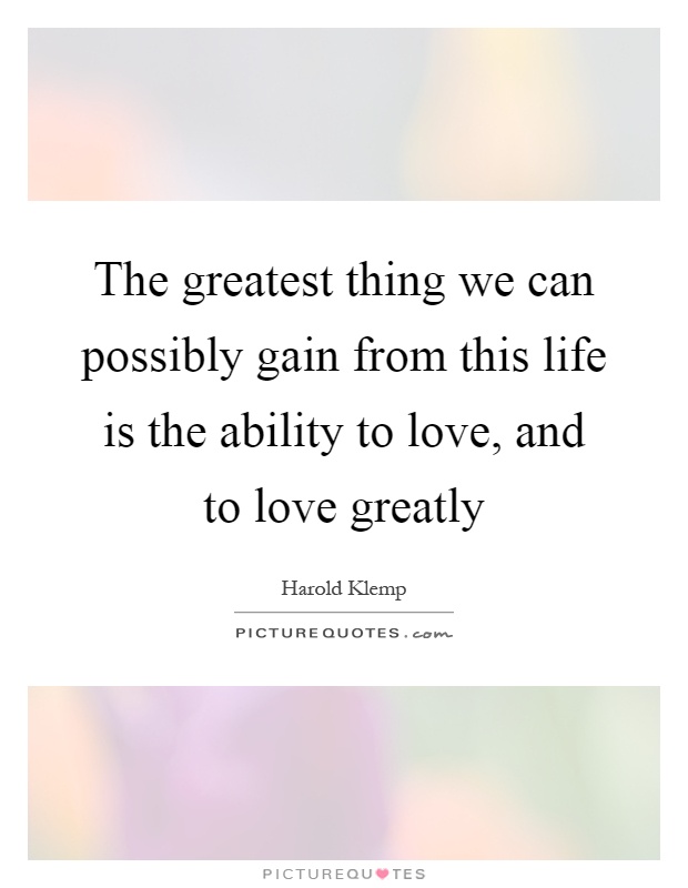 The greatest thing we can possibly gain from this life is the ability to love, and to love greatly Picture Quote #1