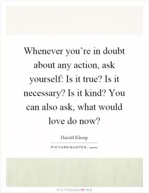 Whenever you’re in doubt about any action, ask yourself: Is it true? Is it necessary? Is it kind? You can also ask, what would love do now? Picture Quote #1