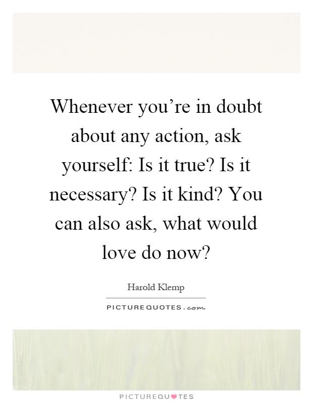Whenever you're in doubt about any action, ask yourself: Is it true? Is it necessary? Is it kind? You can also ask, what would love do now? Picture Quote #1