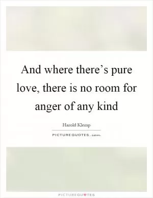 And where there’s pure love, there is no room for anger of any kind Picture Quote #1