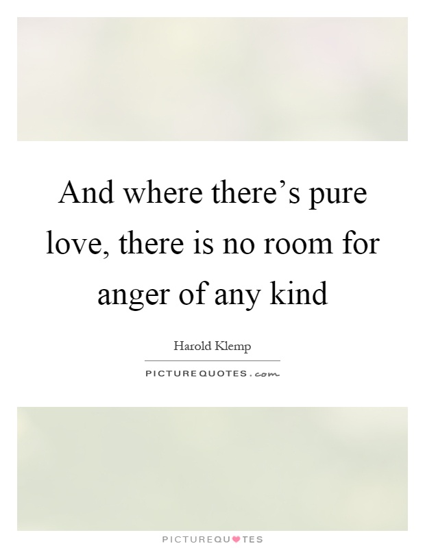 And where there's pure love, there is no room for anger of any kind Picture Quote #1