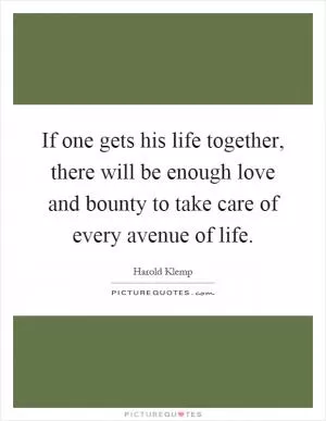 If one gets his life together, there will be enough love and bounty to take care of every avenue of life Picture Quote #1