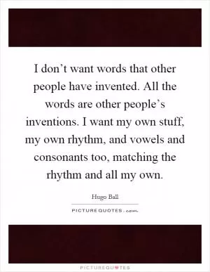I don’t want words that other people have invented. All the words are other people’s inventions. I want my own stuff, my own rhythm, and vowels and consonants too, matching the rhythm and all my own Picture Quote #1