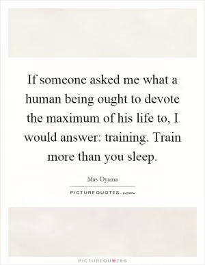 If someone asked me what a human being ought to devote the maximum of his life to, I would answer: training. Train more than you sleep Picture Quote #1