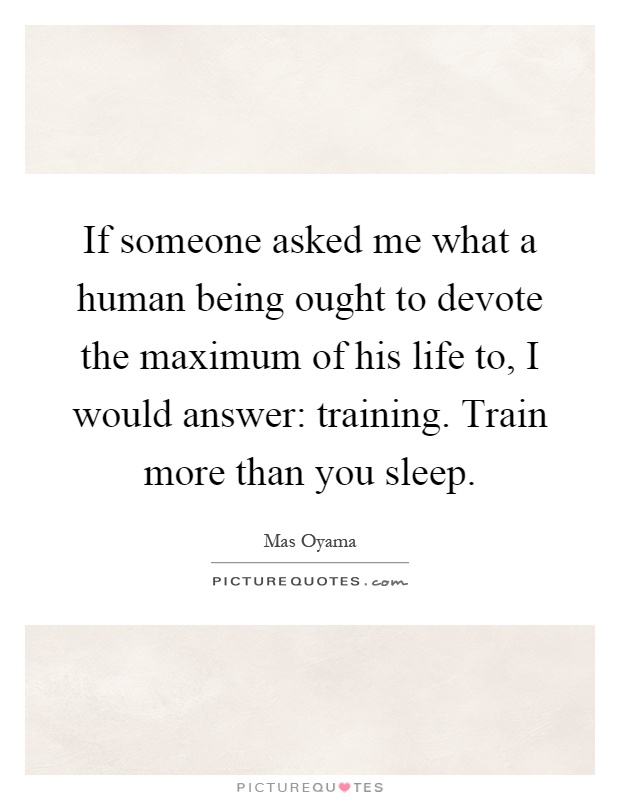 If someone asked me what a human being ought to devote the maximum of his life to, I would answer: training. Train more than you sleep Picture Quote #1
