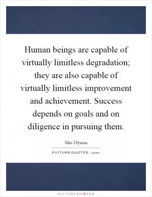 Human beings are capable of virtually limitless degradation; they are also capable of virtually limitless improvement and achievement. Success depends on goals and on diligence in pursuing them Picture Quote #1