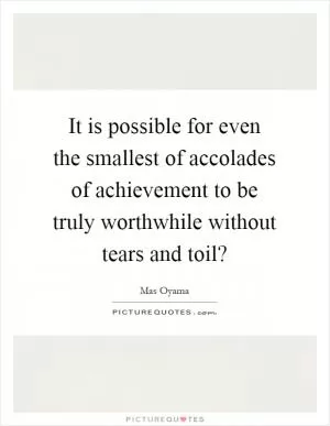 It is possible for even the smallest of accolades of achievement to be truly worthwhile without tears and toil? Picture Quote #1