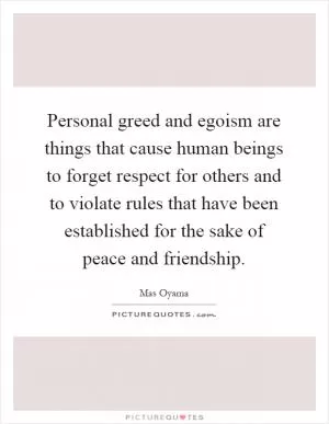 Personal greed and egoism are things that cause human beings to forget respect for others and to violate rules that have been established for the sake of peace and friendship Picture Quote #1