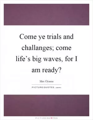 Come ye trials and challanges; come life’s big waves, for I am ready? Picture Quote #1