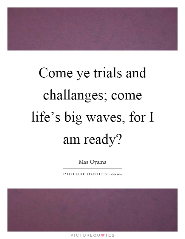 Come ye trials and challanges; come life's big waves, for I am ready? Picture Quote #1