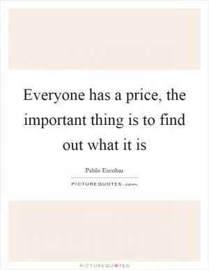 Everyone has a price, the important thing is to find out what it is Picture Quote #1