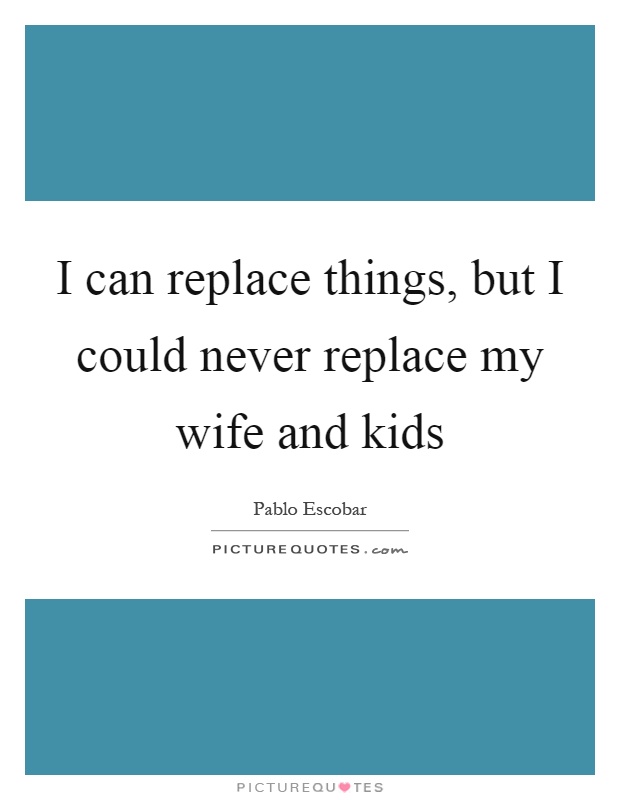 I can replace things, but I could never replace my wife and kids Picture Quote #1