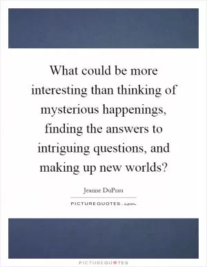 What could be more interesting than thinking of mysterious happenings, finding the answers to intriguing questions, and making up new worlds? Picture Quote #1