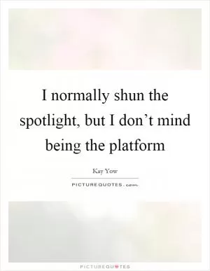I normally shun the spotlight, but I don’t mind being the platform Picture Quote #1