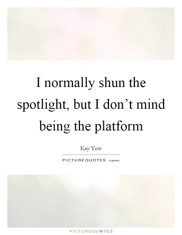 I normally shun the spotlight, but I don't mind being the platform Picture Quote #1