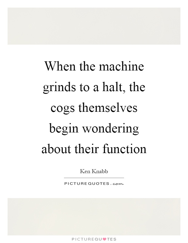 When the machine grinds to a halt, the cogs themselves begin wondering about their function Picture Quote #1