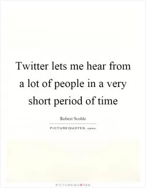 Twitter lets me hear from a lot of people in a very short period of time Picture Quote #1