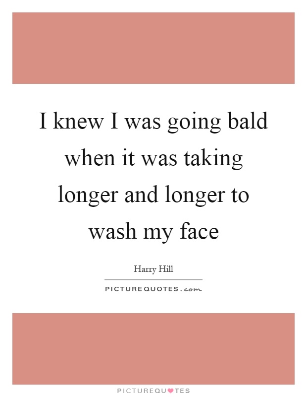 I knew I was going bald when it was taking longer and longer to wash my face Picture Quote #1